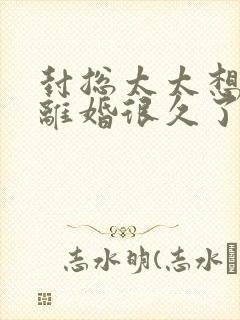 封总太太想和你离婚很久了短剧免费观看