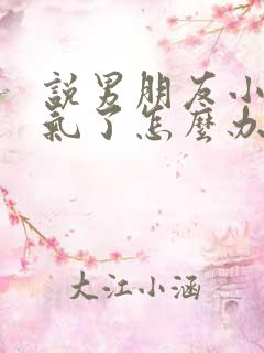 说男朋友小他生气了怎么办