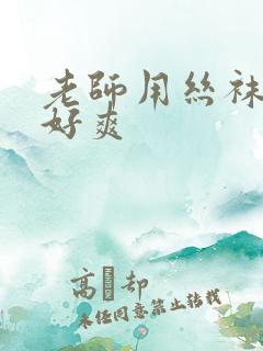 老师用丝袜夹我好爽