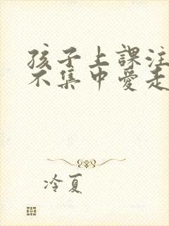 孩子上课注意力不集中爱走神怎么办