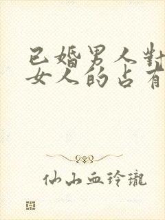 已婚男人对已婚女人的占有欲