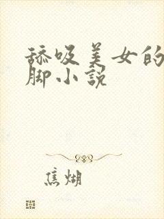舔吸美女的丝袜脚小说