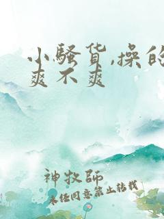 小骚货,操的你爽不爽