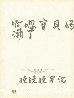 啊嗯宝贝妈妈高潮了