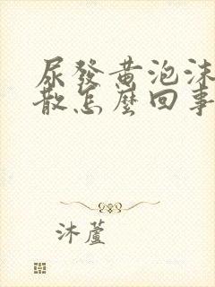 尿发黄泡沫多不散怎么回事