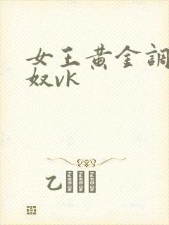 女王黄金调教贱奴vk