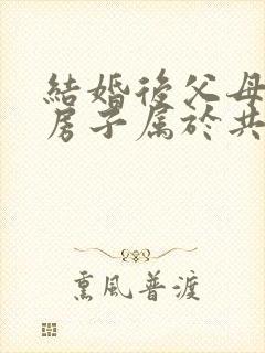 结婚后父母买的房子属于共同财产吗