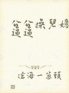 公公操儿媳妇的逼逼