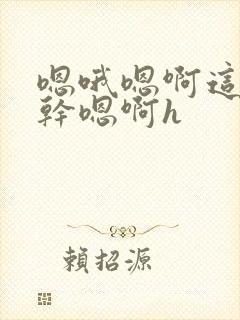 嗯哦嗯啊这么湿干嗯啊h