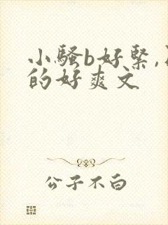 小骚b好紧,日的好爽文