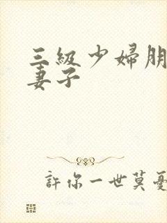 三级少妇朋友的妻子