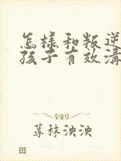 怎样和叛逆期的孩子有效沟通