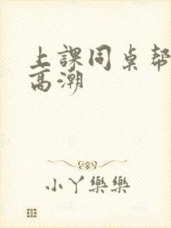 上课同桌帮我到高潮