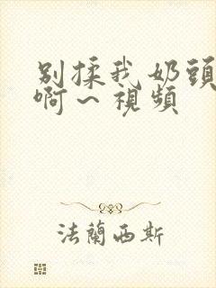 别揉我奶头嗯～啊～视频