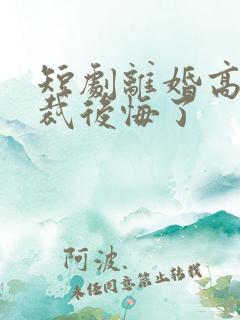 短剧离婚高冷总裁后悔了