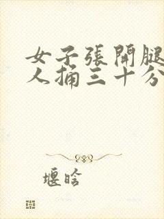 女子张开腿让男人捅三十分钟