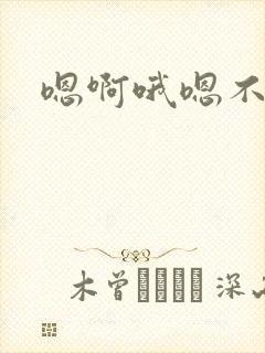 嗯啊哦嗯不要啊