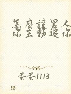 怎么让男人喜欢你主动追你