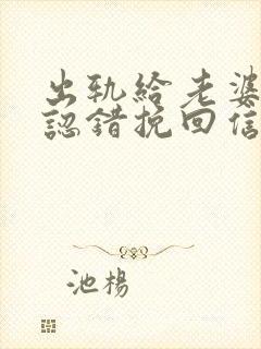 出轨给老婆道歉认错挽回信