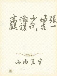 高潮少妇张开双腿让我爽一夜