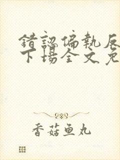 错认偏执反派的下场全文免费阅读