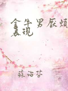 金牛男厌烦你的表现