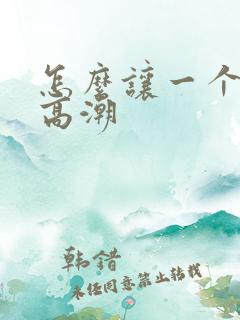 怎么让一个女生高潮