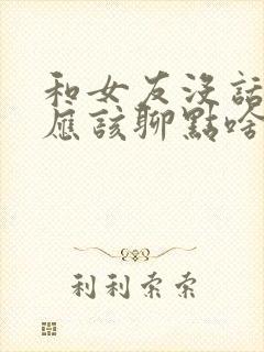 和女友没话题了应该聊点啥