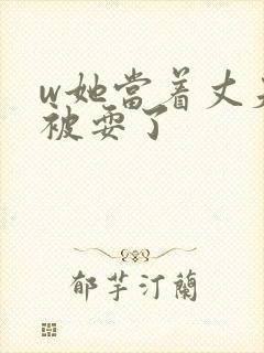 w她当着丈夫面被耍了