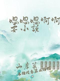 嗯嗯嗯啊啊啊想要小说