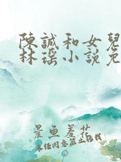 陈诚和女儿闺蜜林瑶小说免费阅读