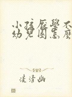 小孩厌学不想上幼儿园怎么办