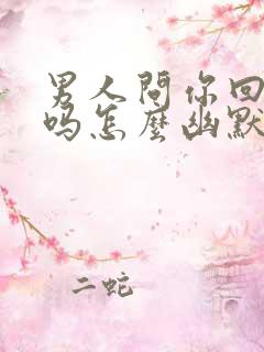 男人问你回去了吗怎么幽默回复