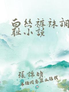 白丝裤袜调教羞耻小说