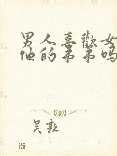 男人喜欢女人摸他的弟弟吗