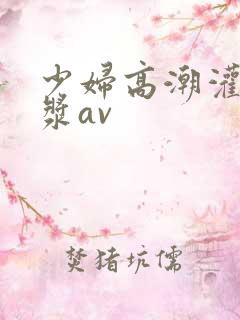少妇高潮灌满白浆av