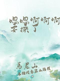 嗯嗯啊啊啊,不要操了