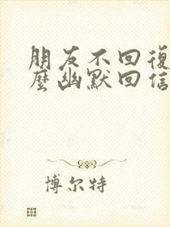 朋友不回复你怎么幽默回信息