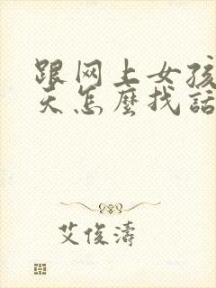 跟网上女孩子聊天怎么找话题