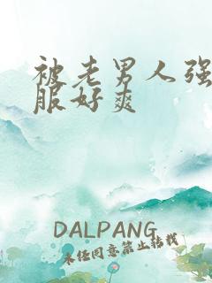 被老男人强好舒服好爽