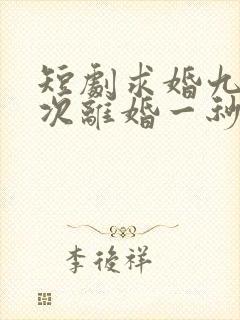 短剧求婚九十九次离婚一秒钟