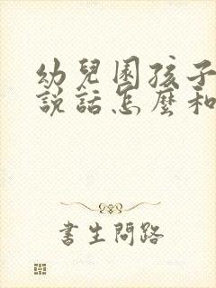 幼儿园孩子不爱说话怎么和家长沟通