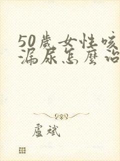 50岁女性咳嗽漏尿怎么治疗