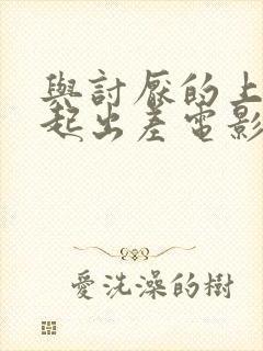 与讨厌的上司一起出差电影