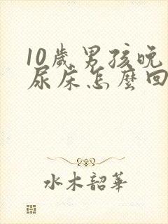 10岁男孩晚上尿床怎么回事尿了自己就醒