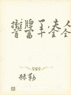 摊牌了,夫人是首富千金全集