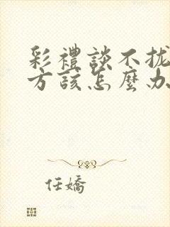 彩礼谈不拢时女方该怎么办