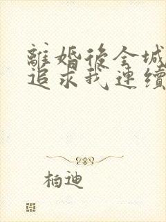 离婚后全城大佬追求我连续剧