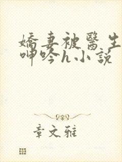 娇妻被医生玩得呻吟h小说