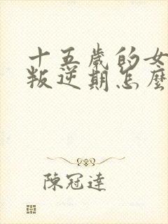 十五岁的女孩子叛逆期怎么管教